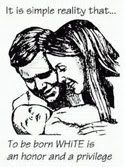 It is simple reality that to be born white is an honor and a privilege.